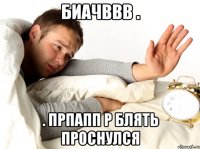 биачввв . . прпапп р блять проснулся
