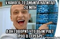 у какого-то дибила капитал 20 млн а он говорит что выиграет ipod в серебре