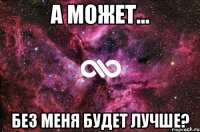а может... без меня будет лучше?