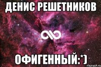 денис решетников офигенный:*)