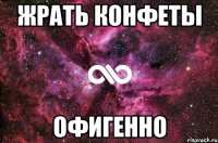 жрать конфеты офигенно