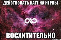 действовать кате на нервы восхитительно