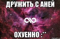 дружить с аней охуенно :**