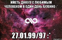 иметь днюху с любимым человеком в один день ахуенно ;* 27.01.99/97 :*