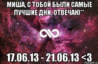 миша, с тобой были самые лучшие дни, отвечаю** 17.06.13 - 21.06.13 <3