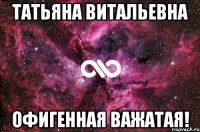 татьяна витальевна офигенная важатая!