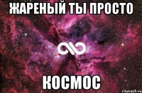 жареный ты просто космос