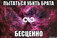 пытаться убить брата бесценно