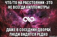 что/то на расстоянии -это не всегда киллометры даже в соседних дворах люди видятся редко