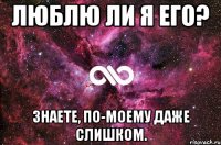 люблю ли я его? знаете, по-моему даже слишком.