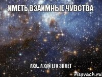 Иметь взаимные чувства АХУ... А хуй его знает