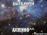 Быть Кирей Ахуенно^^