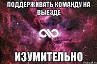 поддерживать команду на выезде изумительно