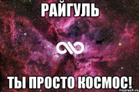 райгуль ты просто космос!