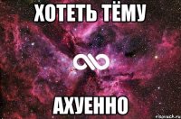 хотеть тёму ахуенно