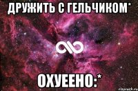 дружить с гельчиком* охуеено:*