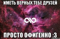 иметь верных тебе друзей просто офигенно :3