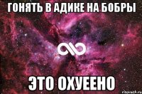 гонять в адике на бобры это охуеено