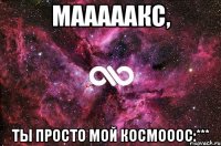 мааааакс, ты просто мой космооос:***