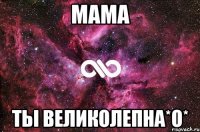 мама ты великолепна*о*