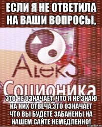 если я не ответила на ваши вопросы, это не означает, что я не знаю на них отвеча,это означает что вы будете забанены на нашем сайте немедленно!