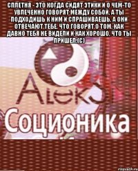 сплетня - это когда сидят этики и о чем-то увлеченно говорят между собой, а ты подходишь к ним и спрашиваешь, а они отвечают тебе, что говорят о том, как давно тебя не видели и как хорошо, что ты пришел.(с) 