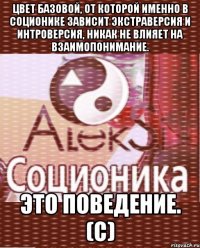 цвет базовой, от которой именно в соционике зависит экстраверсия и интроверсия, никак не влияет на взаимопонимание. это поведение. (с)
