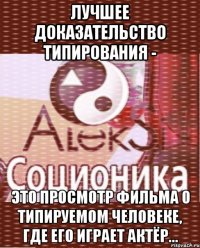 лучшее доказательство типирования - это просмотр фильма о типируемом человеке, где его играет актёр...