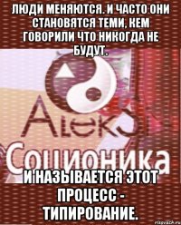 люди меняются. и часто они становятся теми, кем говорили что никогда не будут. и называется этот процесс - типирование.