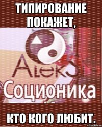 типирование покажет, кто кого любит.