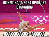 олимпиада 2024 пройдет в казани? ахаххахахах - аххаха