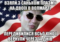 взяли з саньком плазму на двоїх в волмарті передивилися всьо кіно і вернули через 14 днів