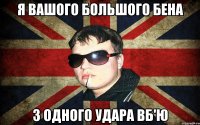 я вашого большого бена з одного удара вб'ю