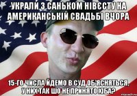 украли з саньком нівєсту на американській свадьбі вчора 15-го числа йдемо в суд об'ясняться, у них так шо не принято хіба?