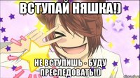 вступай няшка!) не вступишь - буду преследовать!!)