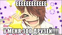 ееееееееееее у меня 300 друзей!!!