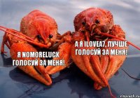 Я NoMoreLuck голосуй за меня! А я iLoveA7, лучше голосуй за меня!