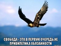 свобода - это,в первую очередь,не привилегии,а обязанности