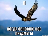 я когда обновлю все предметы