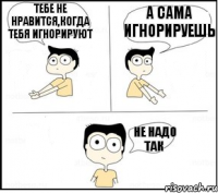 тебе не нравится,когда тебя игнорируют А сама игнорируешь Не надо так