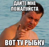 дайте мне пожалуйста вот ту рыбку