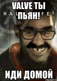 valve ты пьян! иди домой