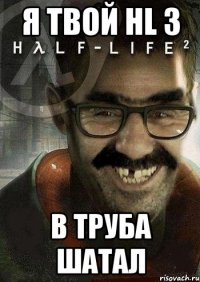 я твой hl 3 в труба шатал