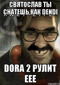 святослав ты снатешь как dendi dora 2 рулит еее