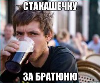 стакашечку за братюню