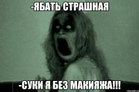 -ябать страшная -суки я без макияжа!!!