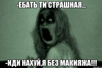 -ебать ти страшная... -иди нахуй,я без макияжа!!!