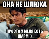 она не шлюха просто у меня есть шарм ;)
