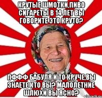 крутые шмотки,пиво сигареты в 14 лет вы говорите это круто? пффф бабуля и то круче,вы знаете кто вы? малолетние шлюхи вы ясно?