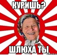 куришь? шлюха ты